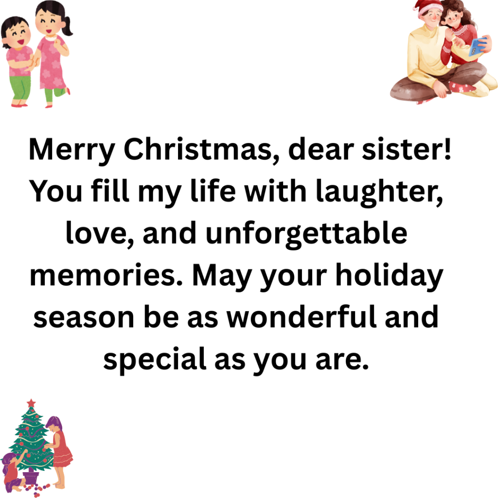 147+ Christmas Message for Sister Filled with Love, Joy, and Holiday Cheer Merry Christmas dear sister You fill my life with laughter love and unforgettable memories. May your holiday season be as wonderful and special as you are