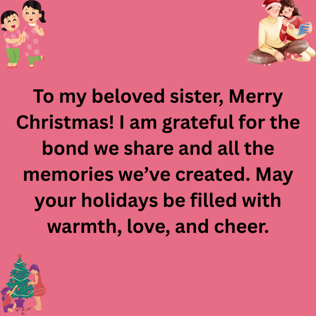 147+ Christmas Message for Sister Filled with Love, Joy, and Holiday Cheer Merry Christmas dear sister You fill my life with laughter love and unforgettable memories. May your holiday season be as wonderful and special as you are. 2