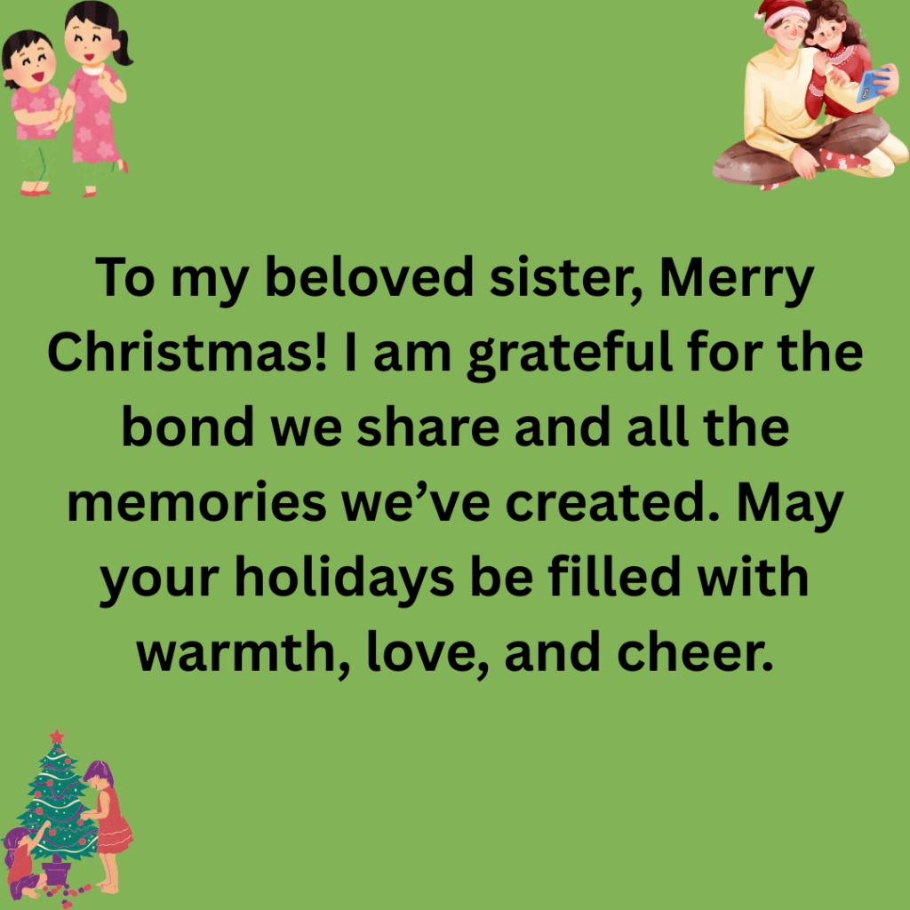 147+ Christmas Message for Sister Filled with Love, Joy, and Holiday Cheer Merry Christmas dear sister You fill my life with laughter love and unforgettable memories. May your holiday season be as wonderful and special as you are. 3